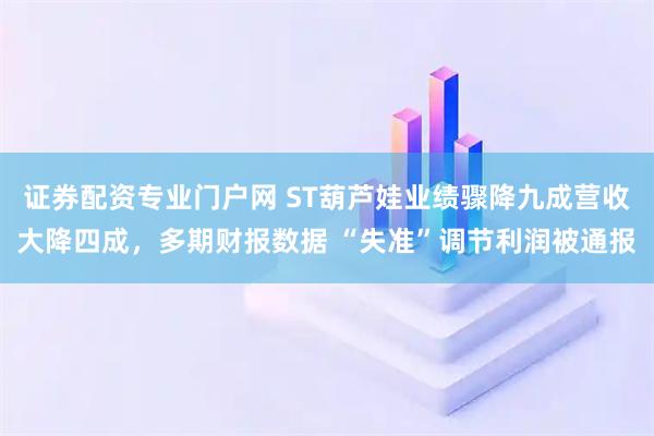 证券配资专业门户网 ST葫芦娃业绩骤降九成营收大降四成，多期财报数据 “失准”调节利润被通报