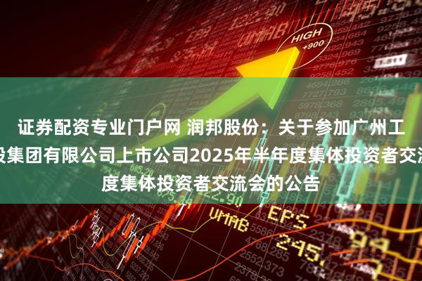 证券配资专业门户网 润邦股份：关于参加广州工业投资控股集团有限公司上市公司2025年半年度集体投资者交流会的公告