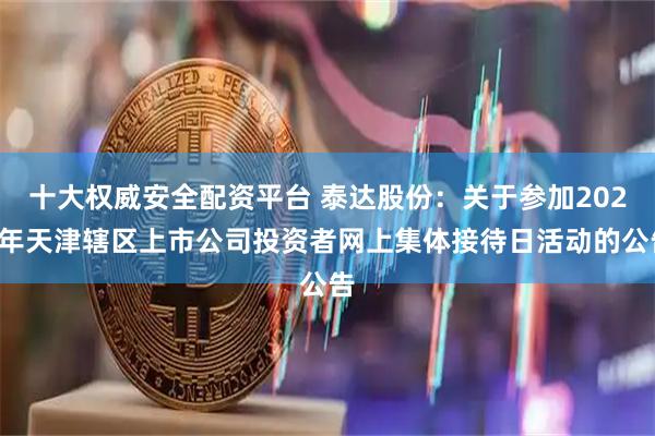 十大权威安全配资平台 泰达股份：关于参加2025年天津辖区上市公司投资者网上集体接待日活动的公告