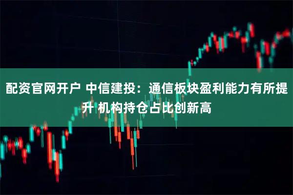 配资官网开户 中信建投：通信板块盈利能力有所提升 机构持仓占比创新高