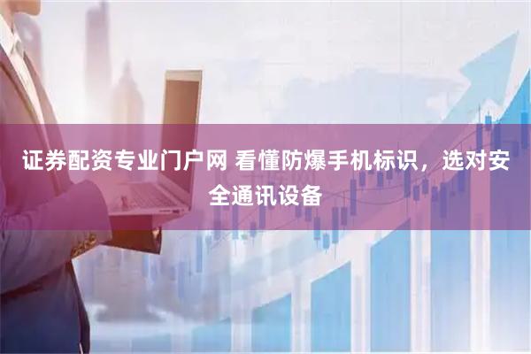 证券配资专业门户网 看懂防爆手机标识，选对安全通讯设备