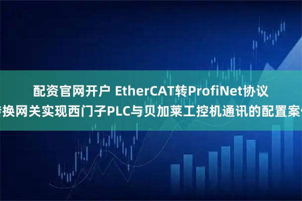 配资官网开户 EtherCAT转ProfiNet协议转换网关实现西门子PLC与贝加莱工控机通讯的配置案例