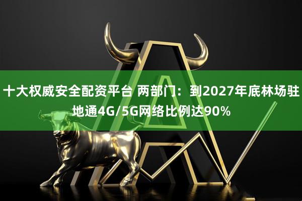 十大权威安全配资平台 两部门：到2027年底林场驻地通4G/5G网络比例达90%