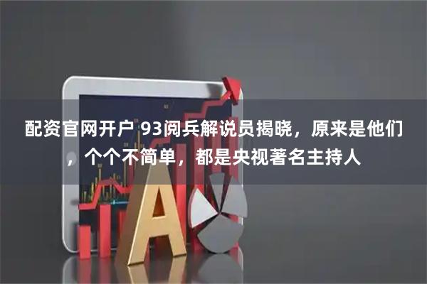 配资官网开户 93阅兵解说员揭晓，原来是他们，个个不简单，都是央视著名主持人