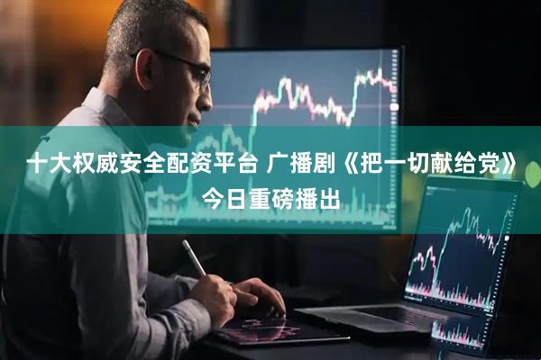 十大权威安全配资平台 广播剧《把一切献给党》今日重磅播出