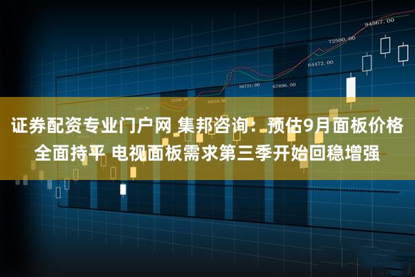 证券配资专业门户网 集邦咨询：预估9月面板价格全面持平 电视面板需求第三季开始回稳增强