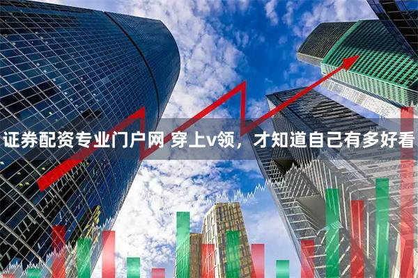 证券配资专业门户网 穿上v领，才知道自己有多好看