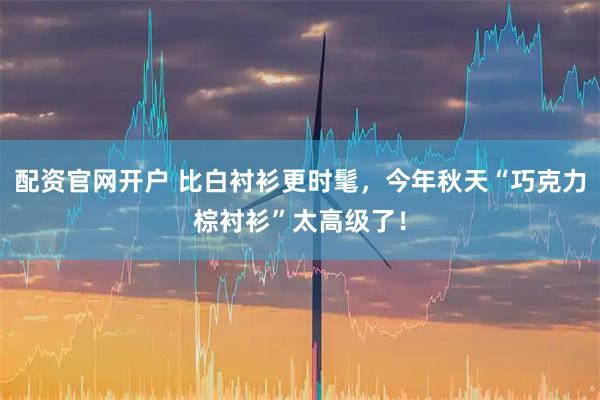 配资官网开户 比白衬衫更时髦，今年秋天“巧克力棕衬衫”太高级了！