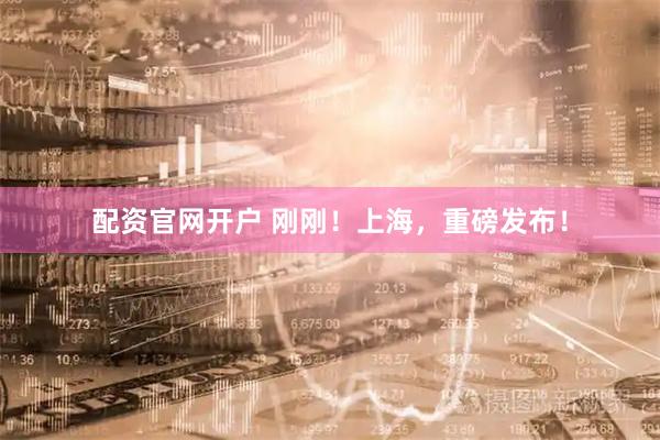 配资官网开户 刚刚！上海，重磅发布！