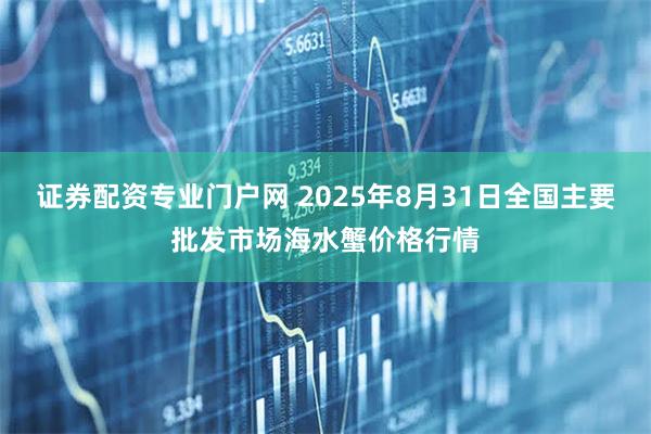 证券配资专业门户网 2025年8月31日全国主要批发市场海水蟹价格行情