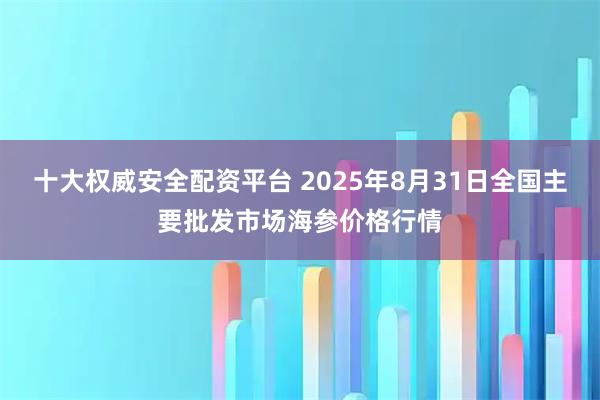 十大权威安全配资平台 2025年8月31日全国主要批发市场海参价格行情