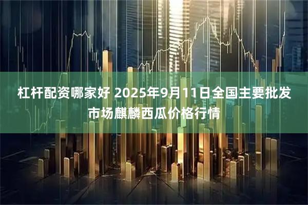 杠杆配资哪家好 2025年9月11日全国主要批发市场麒麟西瓜价格行情