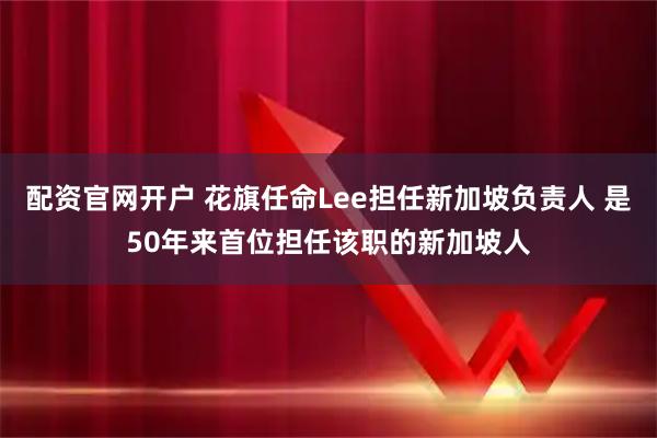 配资官网开户 花旗任命Lee担任新加坡负责人 是50年来首位担任该职的新加坡人