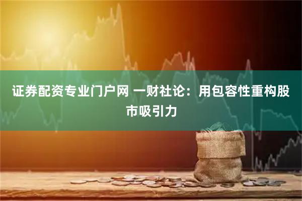 证券配资专业门户网 一财社论：用包容性重构股市吸引力
