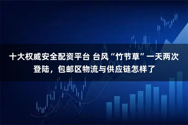 十大权威安全配资平台 台风“竹节草”一天两次登陆，包邮区物流与供应链怎样了