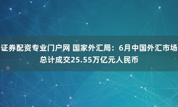 证券配资专业门户网 国家外汇局：6月中国外汇市场总计成交25.55万亿元人民币