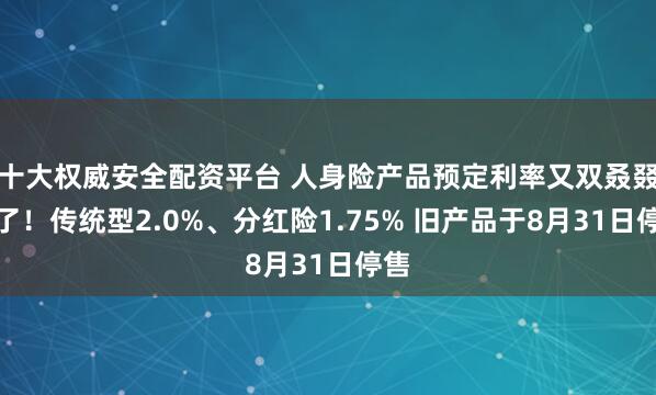十大权威安全配资平台 人身险产品预定利率又双叒叕降了！传统型2.0%、分红险1.75% 旧产品于8月31日停售