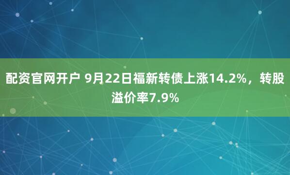 配资官网开户 9月22日福新转债上涨14.2%，转股溢价率7.9%