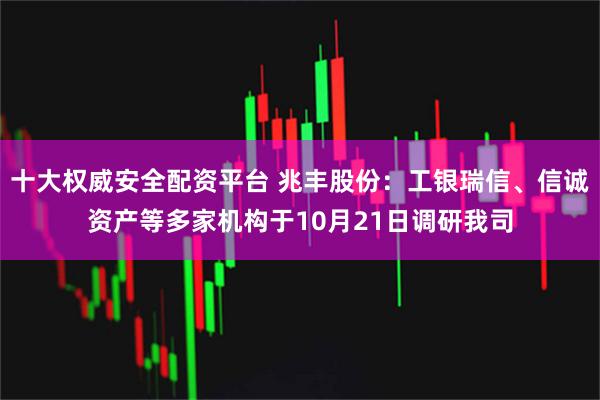 十大权威安全配资平台 兆丰股份:工银瑞信、信诚资产等多家机构于10月21日调研我司
