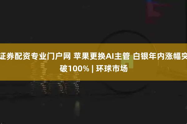 证券配资专业门户网 苹果更换AI主管 白银年内涨幅突破100% | 环球市场