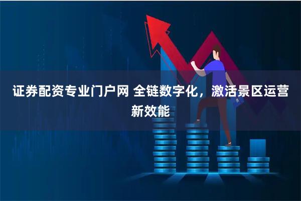 证券配资专业门户网 全链数字化,激活景区运营新效能