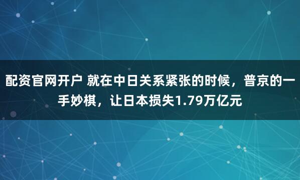 配资官网开户 就在中日关系紧张的时候，普京的一手妙棋，让日本损失1.79万亿元