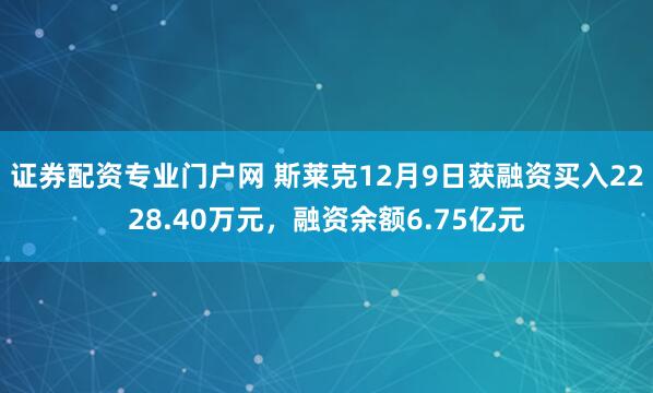 证券配资专业门户网 斯莱克12月9日获融资买入2228.40万元，融资余额6.75亿元