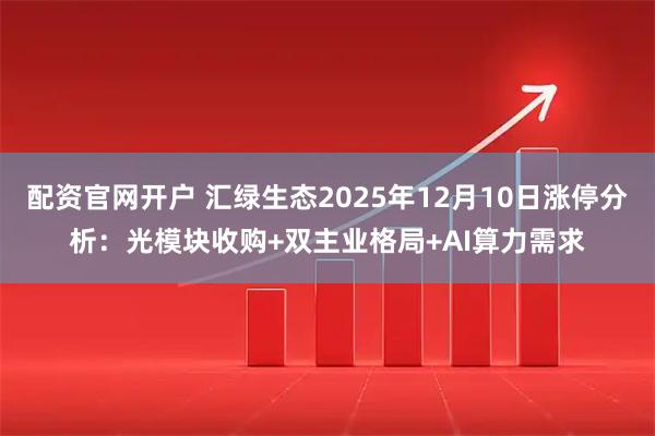 配资官网开户 汇绿生态2025年12月10日涨停分析：光模块收购+双主业格局+AI算力需求
