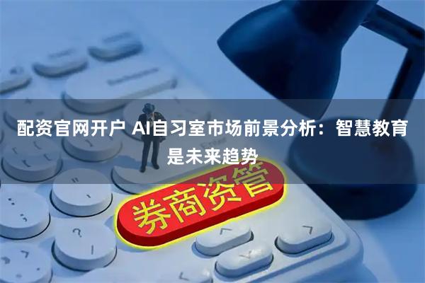 配资官网开户 AI自习室市场前景分析：智慧教育是未来趋势