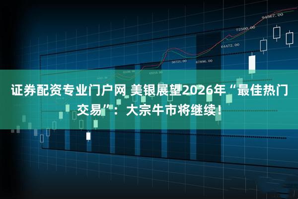 证券配资专业门户网 美银展望2026年“最佳热门交易”:大宗牛市将继续!