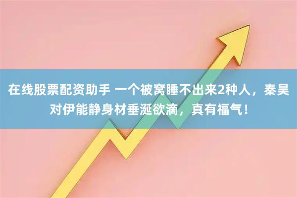 在线股票配资助手 一个被窝睡不出来2种人，秦昊对伊能静身材垂涎欲滴，真有福气！