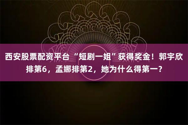 西安股票配资平台 “短剧一姐”获得奖金！郭宇欣排第6，孟娜排第2，她为什么得第一？