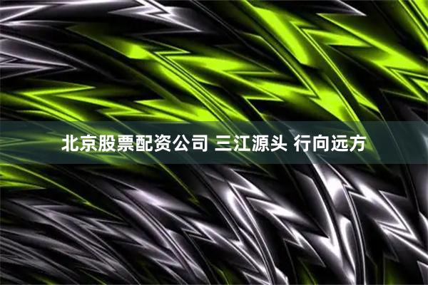 北京股票配资公司 三江源头 行向远方