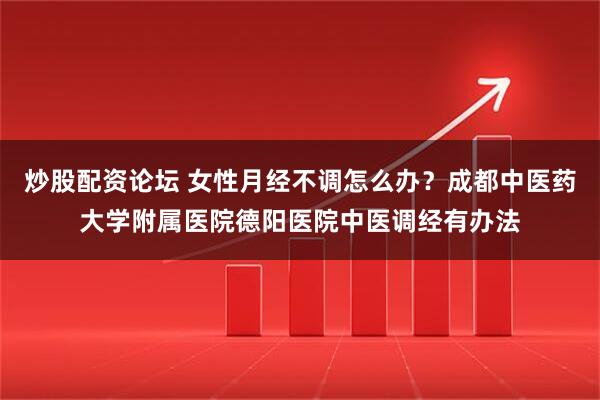 炒股配资论坛 女性月经不调怎么办？成都中医药大学附属医院德阳医院中医调经有办法