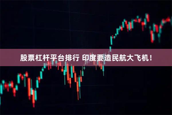 股票杠杆平台排行 印度要造民航大飞机！