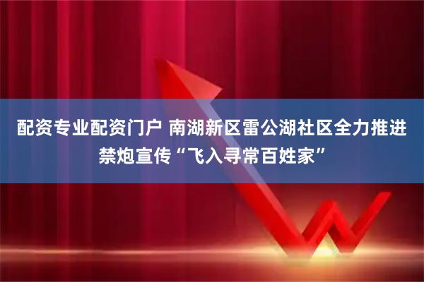 配资专业配资门户 南湖新区雷公湖社区全力推进禁炮宣传“飞入寻常百姓家”