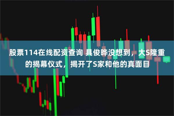 股票114在线配资查询 具俊晔没想到，大S隆重的揭幕仪式，揭开了S家和他的真面目