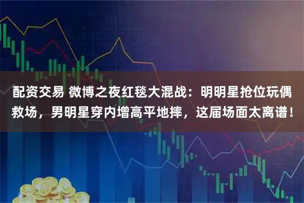 配资交易 微博之夜红毯大混战：明明星抢位玩偶救场，男明星穿内增高平地摔，这届场面太离谱！