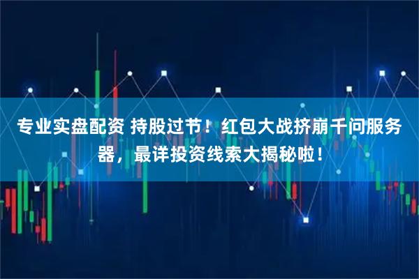 专业实盘配资 持股过节！红包大战挤崩千问服务器，最详投资线索大揭秘啦！