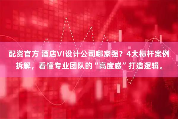 配资官方 酒店VI设计公司哪家强？4大标杆案例拆解，看懂专业团队的“高度感”打造逻辑。