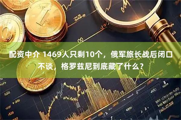 配资中介 1469人只剩10个，俄军旅长战后闭口不谈，格罗兹尼到底藏了什么？