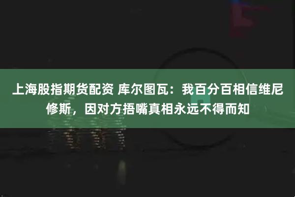 上海股指期货配资 库尔图瓦：我百分百相信维尼修斯，因对方捂嘴真相永远不得而知