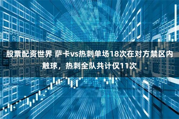 股票配资世界 萨卡vs热刺单场18次在对方禁区内触球，热刺全队共计仅11次