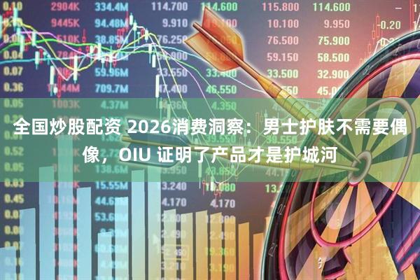 全国炒股配资 2026消费洞察：男士护肤不需要偶像，OIU 证明了产品才是护城河