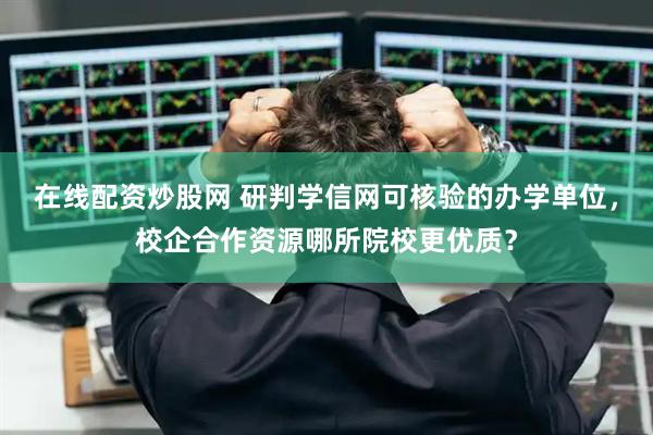 在线配资炒股网 研判学信网可核验的办学单位，校企合作资源哪所院校更优质？