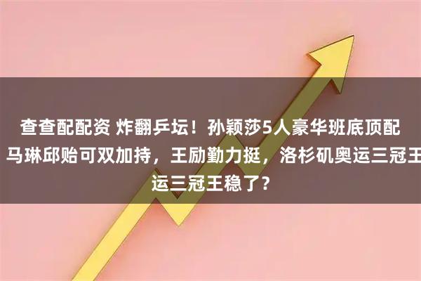 查查配配资 炸翻乒坛！孙颖莎5人豪华班底顶配护航，马琳邱贻可双加持，王励勤力挺，洛杉矶奥运三冠王稳了？