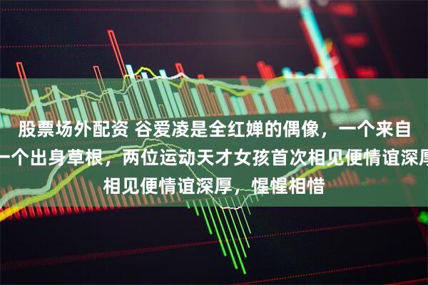 股票场外配资 谷爱凌是全红婵的偶像，一个来自精英家庭，一个出身草根，两位运动天才女孩首次相见便情谊深厚，惺惺相惜