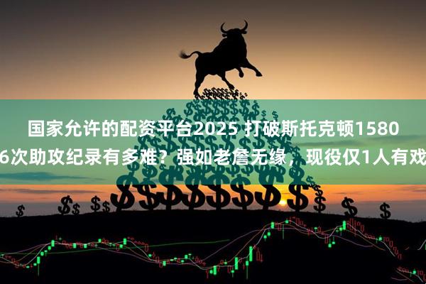 国家允许的配资平台2025 打破斯托克顿15806次助攻纪录有多难？强如老詹无缘，现役仅1人有戏