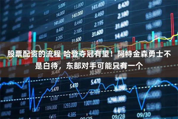 股票配资的流程 哈登夺冠有望！阿特金森勇士不是白待，东部对手可能只有一个