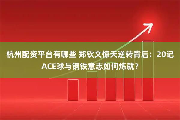 杭州配资平台有哪些 郑钦文惊天逆转背后：20记ACE球与钢铁意志如何炼就？